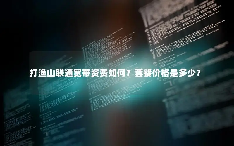 打渔山联通宽带资费如何？套餐价格是多少？