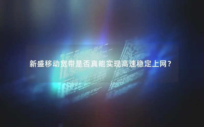 新盛移动宽带是否真能实现高速稳定上网？