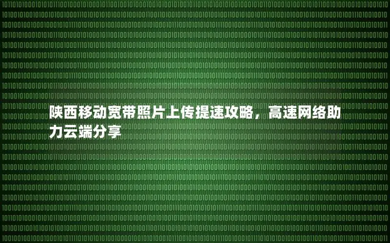 陕西移动宽带照片上传提速攻略，高速网络助力云端分享