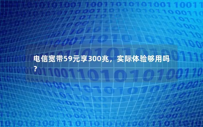 电信宽带59元享300兆，实际体验够用吗？