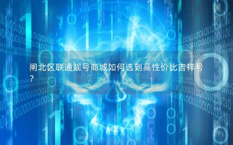 闸北区联通靓号商城如何选到高性价比吉祥号？