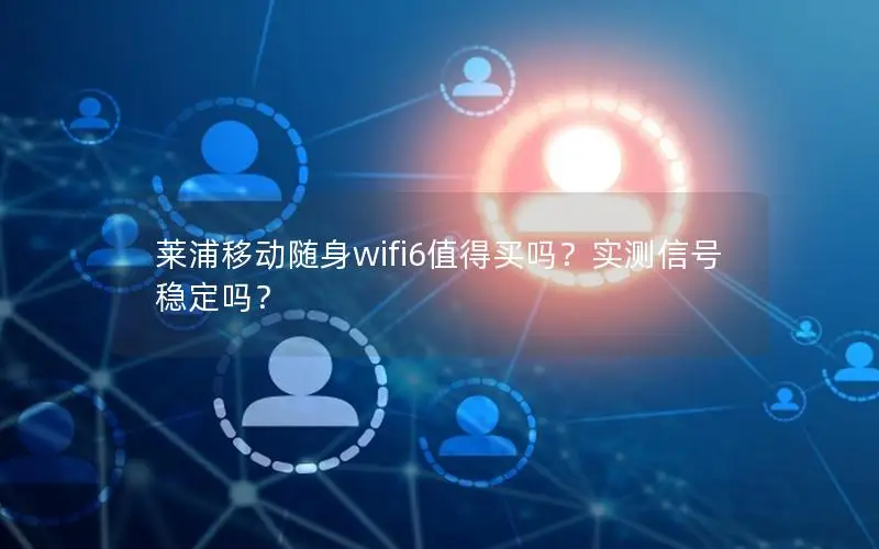 莱浦移动随身wifi6值得买吗？实测信号稳定吗？