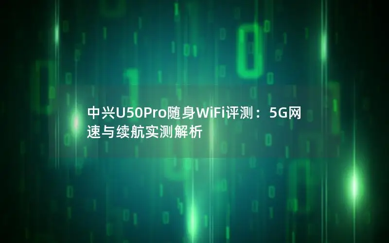 中兴U50Pro随身WiFi评测：5G网速与续航实测解析