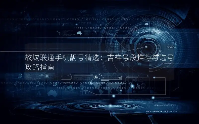 故城联通手机靓号精选：吉祥号段推荐与选号攻略指南