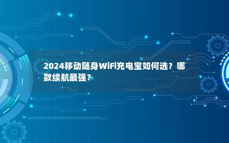 2024移动随身WiFi充电宝如何选？哪款续航最强？