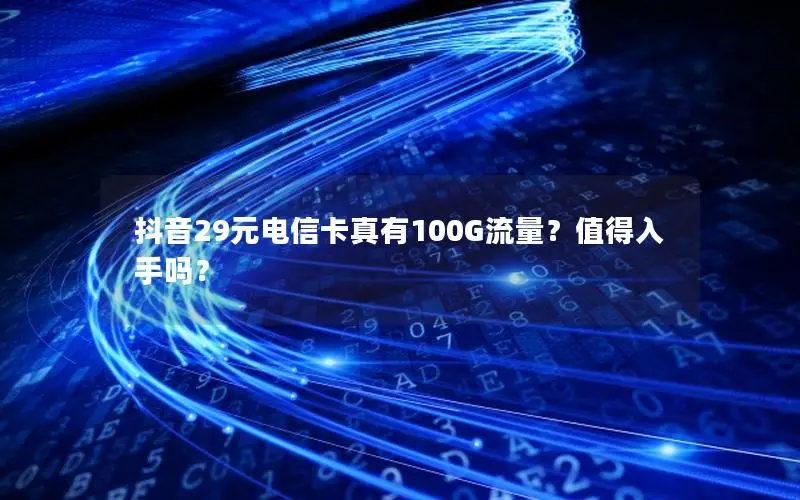 抖音29元电信卡真有100G流量？值得入手吗？