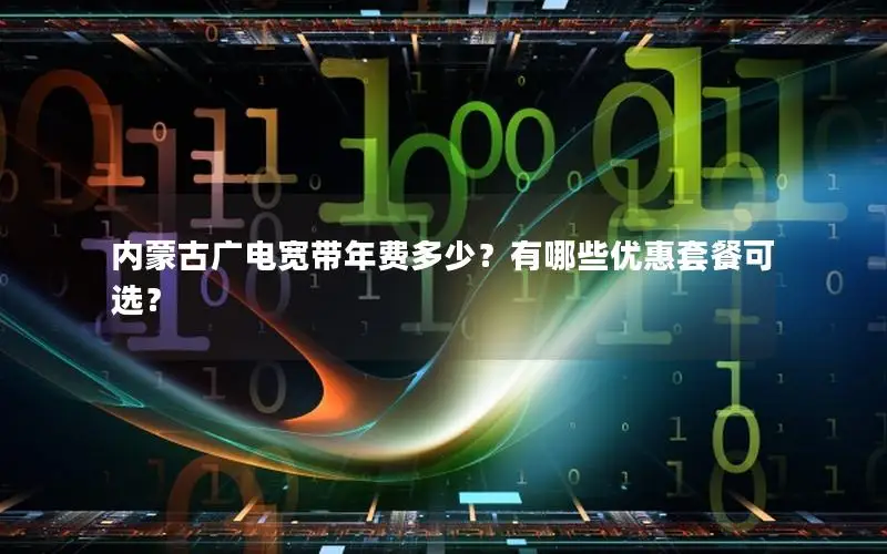 内蒙古广电宽带年费多少？有哪些优惠套餐可选？
