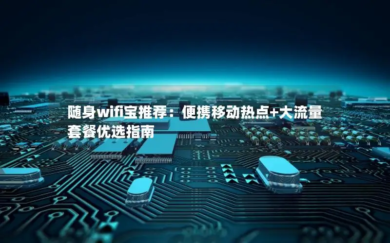 随身wifi宝推荐：便携移动热点+大流量套餐优选指南