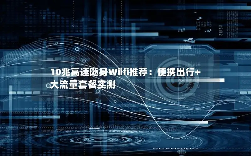 10兆高速随身Wiifi推荐：便携出行+大流量套餐实测