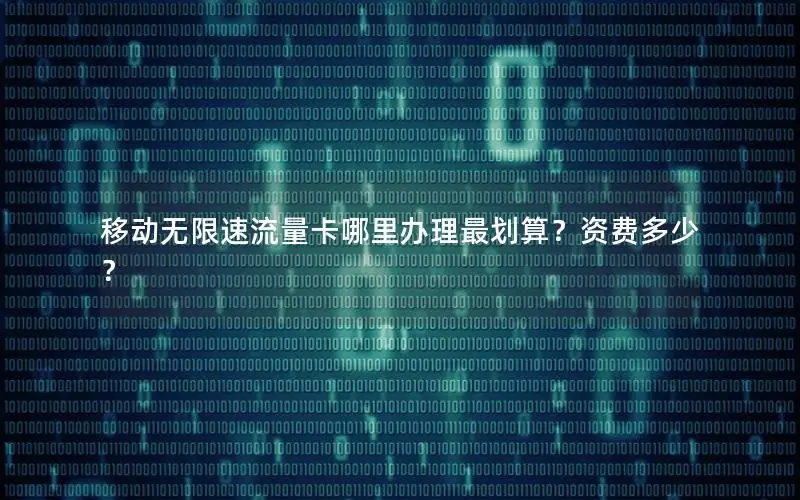 移动无限速流量卡哪里办理最划算？资费多少？