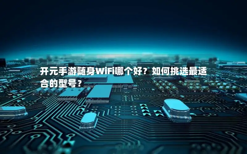 开元手游随身WiFi哪个好？如何挑选最适合的型号？