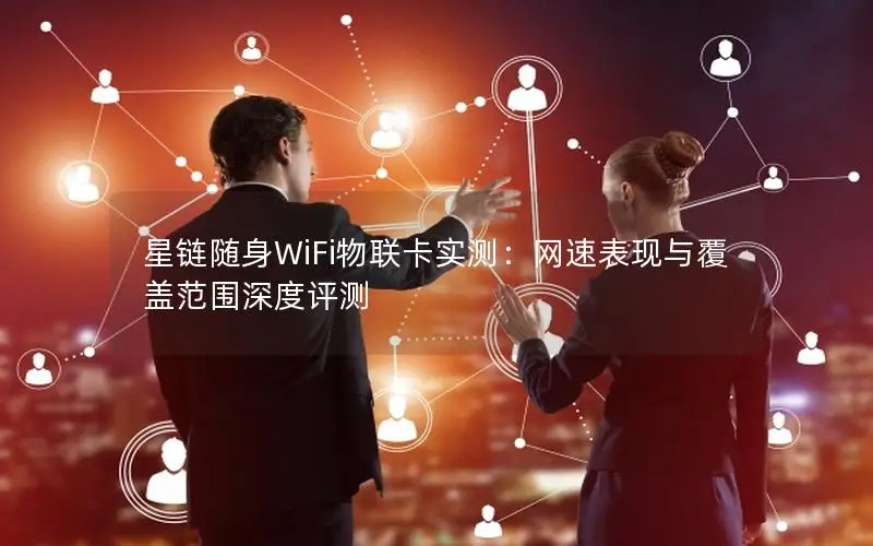 星链随身WiFi物联卡实测：网速表现与覆盖范围深度评测