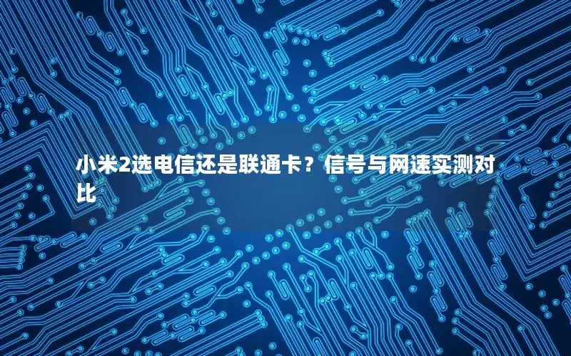 小米2选电信还是联通卡？信号与网速实测对比