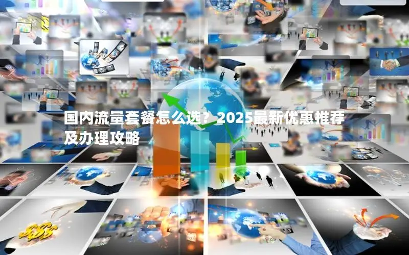 国内流量套餐怎么选？2025最新优惠推荐及办理攻略