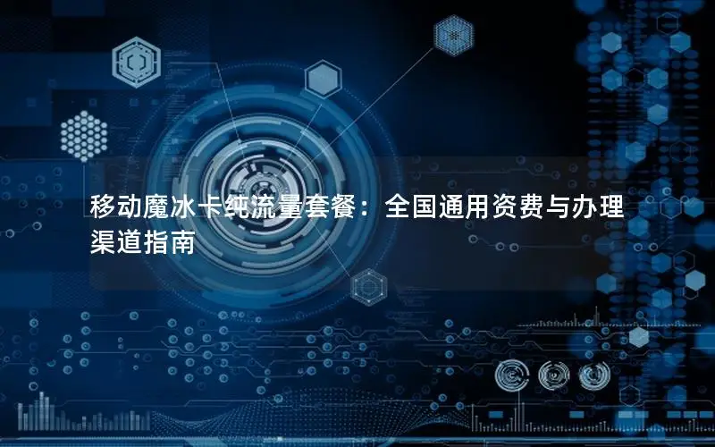 移动魔冰卡纯流量套餐：全国通用资费与办理渠道指南