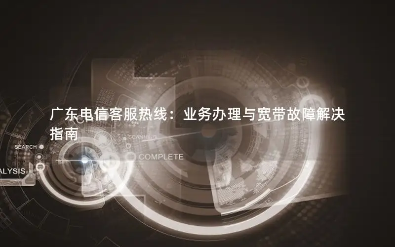 广东电信客服热线：业务办理与宽带故障解决指南