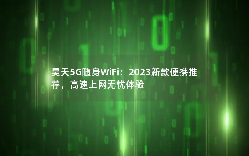 昊天5G随身WiFi：2023新款便携推荐，高速上网无忧体验
