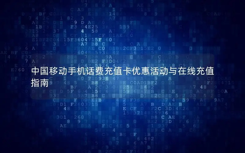 中国移动手机话费充值卡优惠活动与在线充值指南