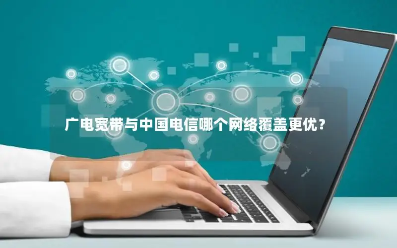 广电宽带与中国电信哪个网络覆盖更优？