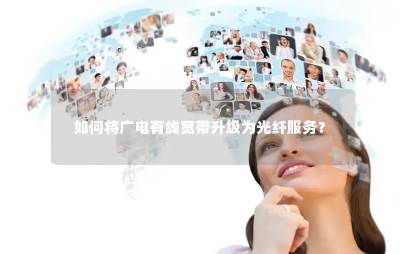 如何将广电有线宽带升级为光纤服务？