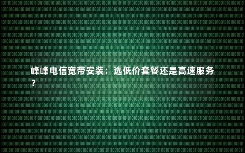 峰峰电信宽带安装：选低价套餐还是高速服务？