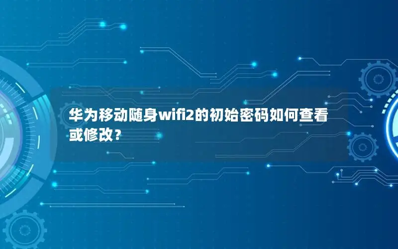 华为移动随身wifi2的初始密码如何查看或修改？