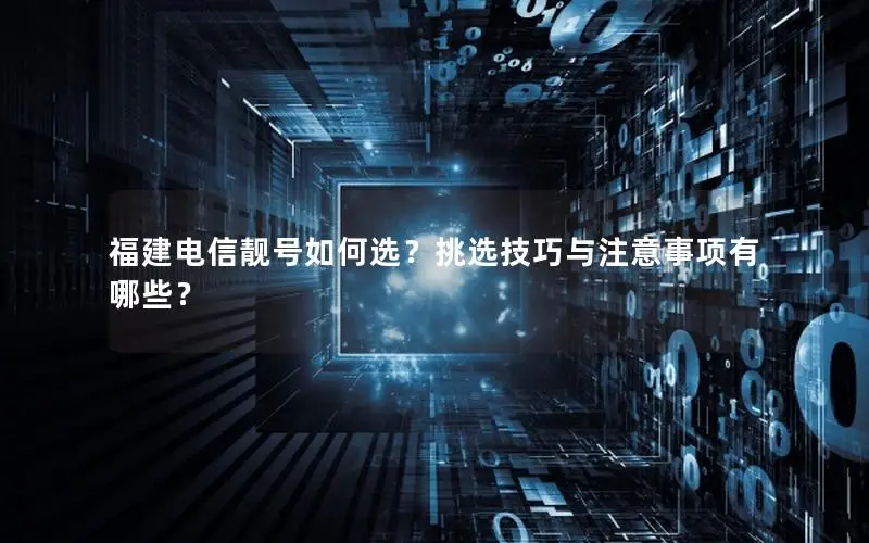 福建电信靓号如何选？挑选技巧与注意事项有哪些？