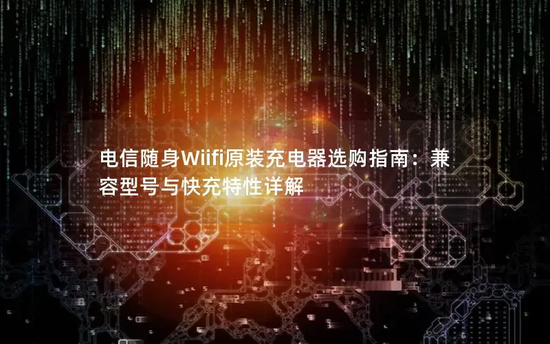 电信随身Wiifi原装充电器选购指南：兼容型号与快充特性详解
