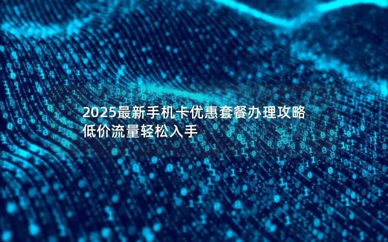 2025最新手机卡优惠套餐办理攻略 低价流量轻松入手