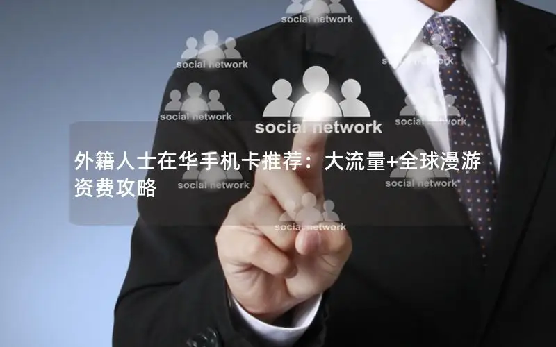 外籍人士在华手机卡推荐：大流量+全球漫游资费攻略