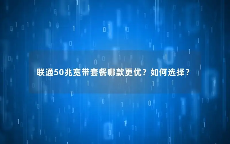 联通50兆宽带套餐哪款更优？如何选择？