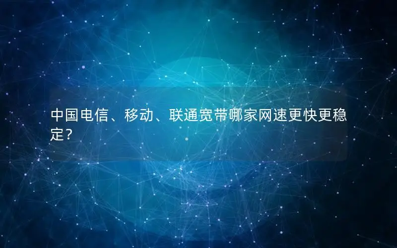 中国电信、移动、联通宽带哪家网速更快更稳定？