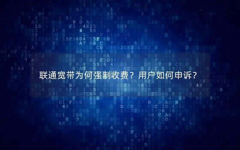 联通宽带为何强制收费？用户如何申诉？