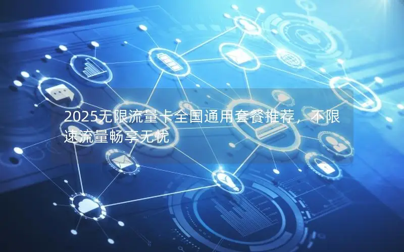 2025无限流量卡全国通用套餐推荐，不限速流量畅享无忧