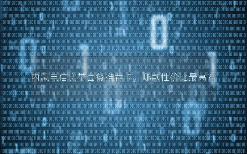 内蒙电信宽带套餐推荐卡，哪款性价比最高？
