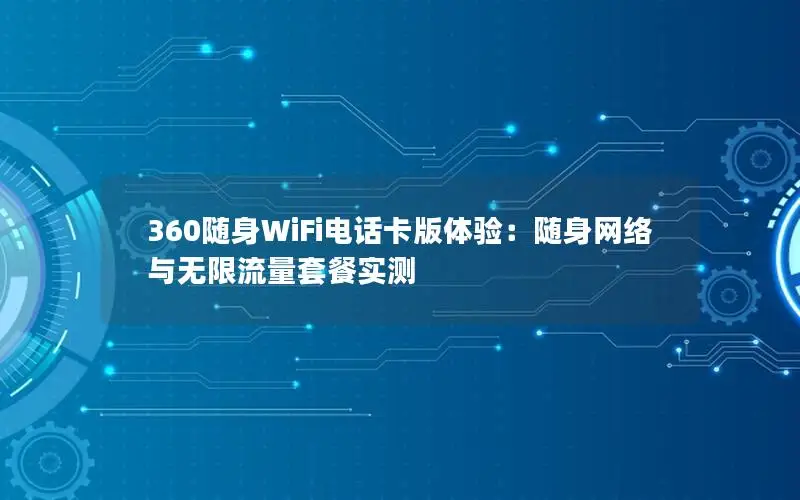 360随身WiFi电话卡版体验：随身网络与无限流量套餐实测