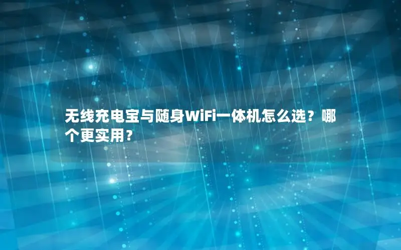 无线充电宝与随身WiFi一体机怎么选？哪个更实用？