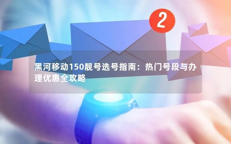 黑河移动150靓号选号指南：热门号段与办理优惠全攻略