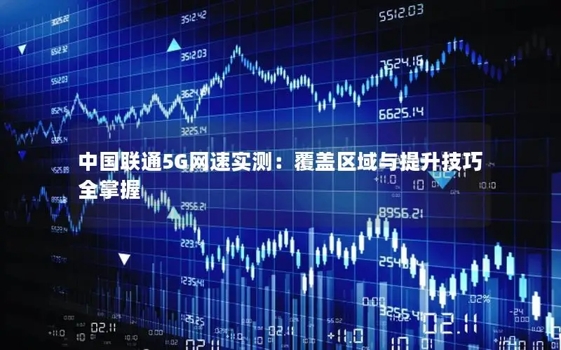 中国联通5G网速实测：覆盖区域与提升技巧全掌握