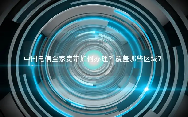中国电信全家宽带如何办理？覆盖哪些区域？