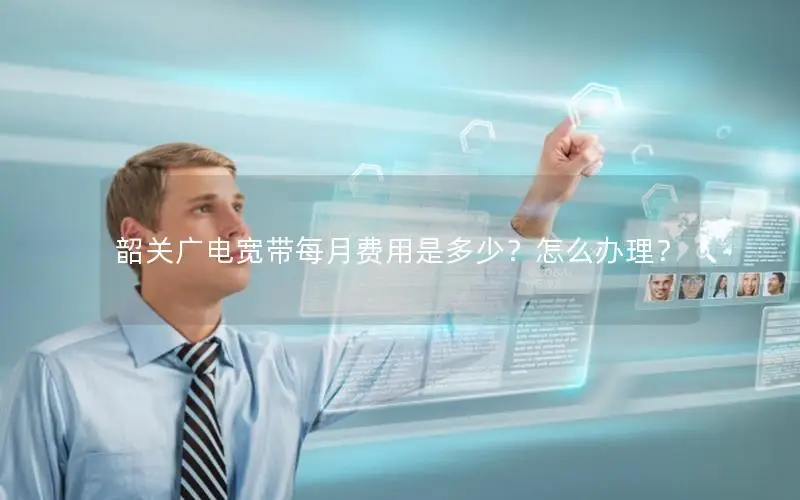 韶关广电宽带每月费用是多少？怎么办理？