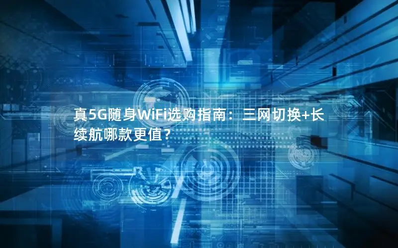 真5G随身WiFi选购指南：三网切换+长续航哪款更值？