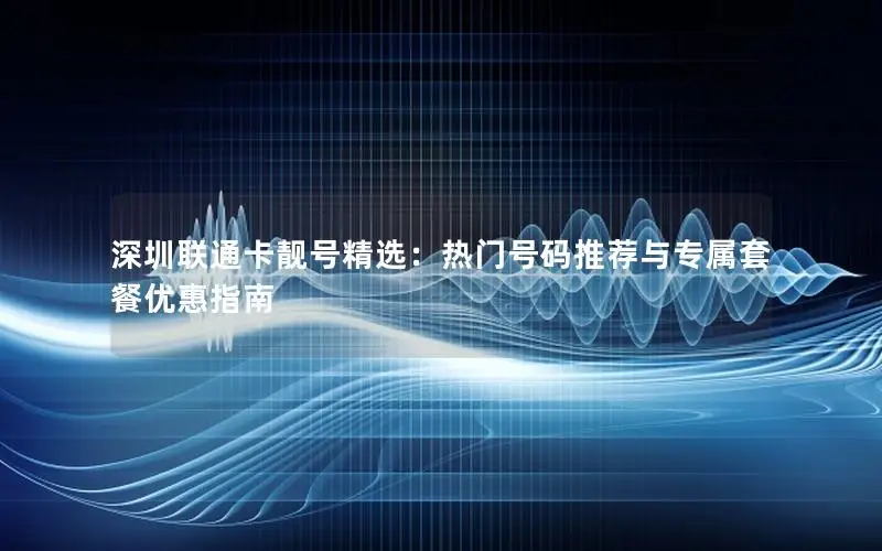 深圳联通卡靓号精选：热门号码推荐与专属套餐优惠指南