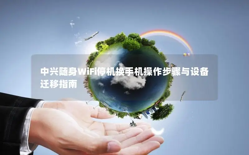 中兴随身WiFi停机换手机操作步骤与设备迁移指南