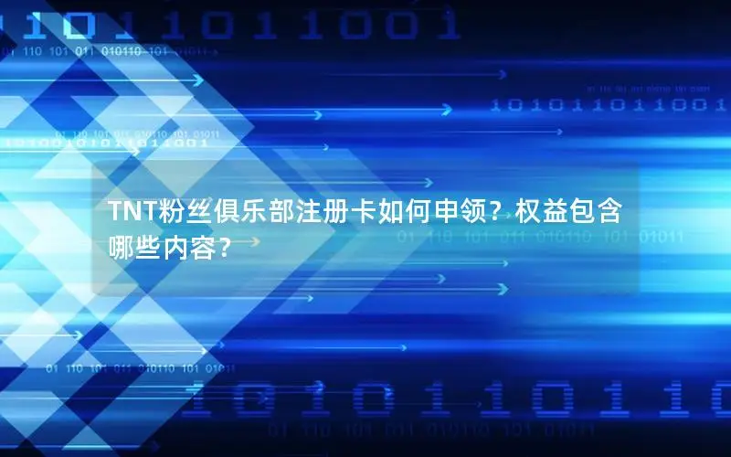TNT粉丝俱乐部注册卡如何申领？权益包含哪些内容？