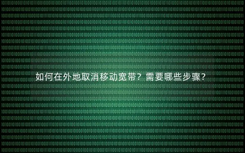 如何在外地取消移动宽带？需要哪些步骤？