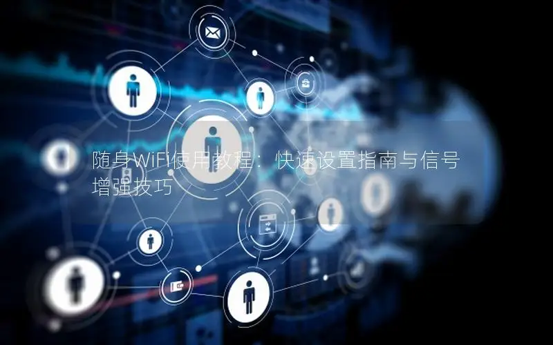 随身WiFi使用教程：快速设置指南与信号增强技巧