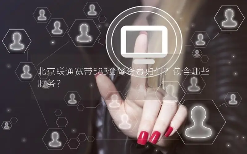 北京联通宽带583套餐资费如何？包含哪些服务？