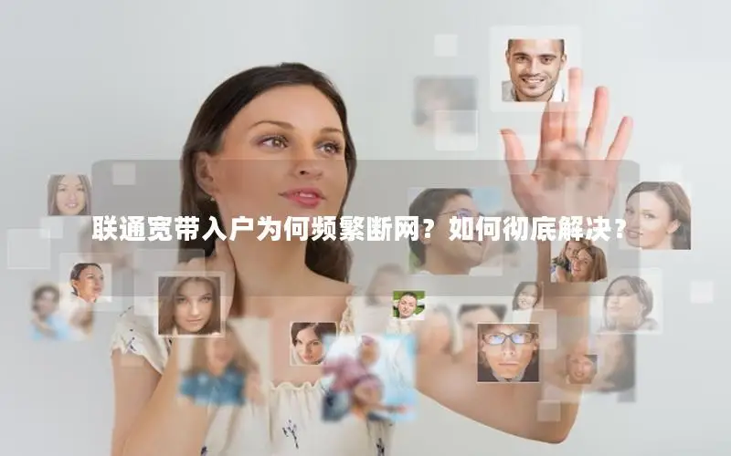 联通宽带入户为何频繁断网？如何彻底解决？