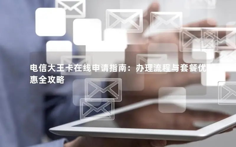 电信大王卡在线申请指南：办理流程与套餐优惠全攻略